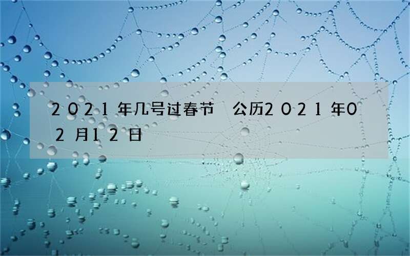 2021年几号过春节 公历2021年02月12日